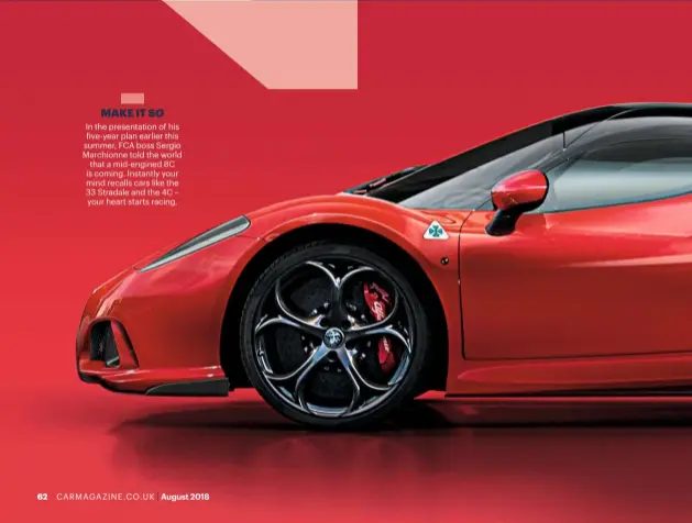  ??  ?? MAKE IT SO In the presentati­on of his  ive-year plan earlier this summer, FCA boss Sergio Marchionne told the world that a mid-engined 8C is coming. Instantly your mind recalls cars like the 33 Stradale and the 4C – your heart starts racing.