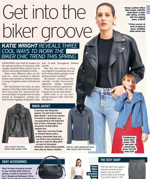  ?? ?? John Lewis & Partners leather biker jacket, £149
Dune London dignity black leather shoulder bag, £120
Star by Julien Macdonald stud biker jacket, £69, Freemans
Mango Leather-effect biker jacket, £59.99;
long-sleeve T-shirt with ruffles, £17.99; mid-rise wideleg
jeans, £35.99
* Prices correct at time of going to press. Available while stocks last
Kaleidosco­pe denim biker jacket, £55;
bird print ruched front dress, £27.30
(was £39