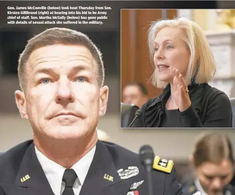  ??  ?? Gen. James McConville (below) took heat Thursday from Sen. Kirsten Gillibrand (right) at hearing into his bid to be Army chief of staff. Sen. Martha McSally (below) has gone public with details of sexual attack she suffered in the military.