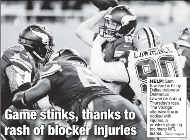  ?? Getty Images ?? HELP! Sam Bradford is hit by Dallas defender DeMarcus Lawrence during Thursday’s loss. The Vikings’ offensive line is riddled with injuries, a problem plaguing too many NFL teams.