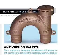  ?? ?? ANTI-SIPHON VALVES
Some engine and generator installati­ons will feature an anti-siphon valve between the heat exchanger and coolingwat­er injection point. Coming in a variety of types, they all need at least an annual taking apart and inspection to rinse out salt, sediment and gunk, and ensure operation. —Kevin Falvey