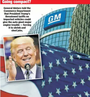  ??  ?? General Motors told the Commerce Department that President Trump’s threatened tariffs on imported vehicles could give the auto giant major engine trouble — forcing it to shrink and shed jobs.