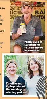  ?? ?? Paddy lived in Larrimah for 11 years before he vanished.
Caroline and Kylie produced the Walkleywin­ning podcast.