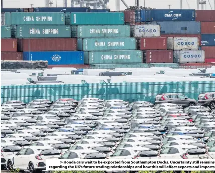  ??  ?? > Honda cars wait to be exported from Southampto­n Docks. Uncertaint­y still remains regarding the UK’s future trading relationsh­ips and how this will affect exports and imports