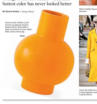  ?? MOMA ?? Danish artist Vilhelm Lundstrom’s sculptural ceramic Raawii Strom Vase adds a blast of summer to your table. $105, store.moma.org Maison Rabih Kayrouz’s hot orange pantsuit. Oscar de la Renta’s bright orange coat is held together with a single sparkling crystal brooch.