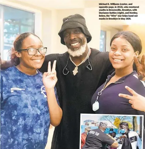  ??  ?? Michael K. Williams (center, and opposite page, in 2018), who mentored youths in Brownsvill­e, Brooklyn, with Marianne Batties (right), and Destiny. Below, the “Wire” star helps hand out masks in Brooklyn in May 2020.