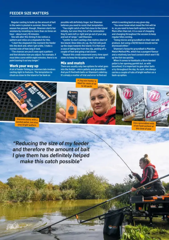  ??  ?? Shannon starts with a banded pellet, but also uses bright wafters A 24g mini feeder is ideal for casts of up to 40 yards Use a groundbait with a low food content at this time of year