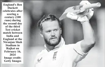  ?? ?? England's Ben Duckett celebrates after scoring a century (100 runs) during the second day of the third Test cricket match between India and England at the Niranjan Shah Stadium in Rajkot on February 16, 2024 Image credit: Getty Images