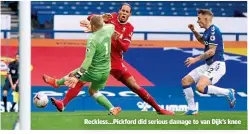  ??  ?? Reckless…Pickford did serious damage to van Dijk’s knee