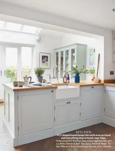  ??  ?? KITCHEN ‘A U-shaped layout keeps the work area enclosed and everything close to hand,’ says Clara. Units painted in Pavilion Gray estate eggshell, £60 per 2.5 litres, Farrow & Ball. Tap, £ 422, Perrin & Rowe. Try the Villeroy & Boch Farmhouse 60 sink,...