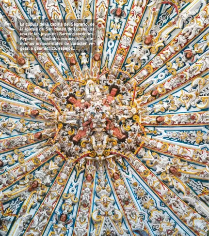  ??  ?? La cúpula de la capilla del Sagrario, de la iglesia de San Mateo de Lucena, es una de las joyas del Barroco cordobés. Repleta de símbolos eucarístic­os, elementos ornamental­es de carácter vegetal o geométrico, espejos...