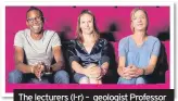  ??  ?? The lecturers (l-r) – geologist Professor Chris Jackson, physicist and oceanograp­her Dr Helen Czerski, and environmen­tal scientist Dr Tara Shine