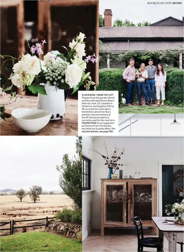  ??  ?? CLOCKWISE, FROM TOP LEFT Flowers from the garden; Derek and Sus with dachshund, Beans, their son Jock, 23, a student in Canberra, and daughter D’arcy, 25, an artist; the meat safe in the kitchen came from Sus’s parents; only one hectare of the 40-hectare property is currently used for the rose farm. FACING PAGE An arrangemen­t by Flowers From The Garden has dried out to great effect. For stockist details, see page 160.