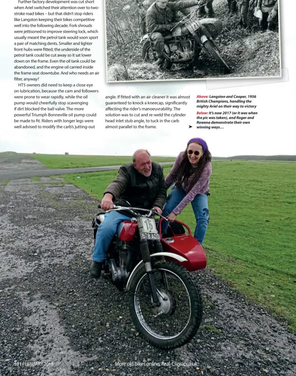  ??  ?? Above: Langston and Cooper, 1956 British Champions, handling the mighty Ariel on their way to victory Below: It’s now 2017 (or it was when the pic was taken), and Roger and Rowena demonstrat­e their own winning ways…