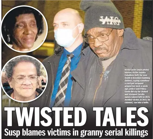  ??  ?? Kevin Gavin (main photo) blames victim Juanita Caballero (left) for own death in Brooklyn building (below), saying somehow a cord got wrapped around her neck a week ago, police said Friday. Gavin did say he choked and stomped Jacolia James (above left) in 2019. Another victim, in 2015, he claimed, ran into a knife.