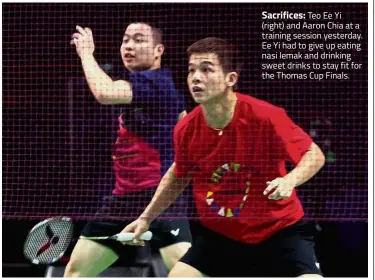  ??  ?? Sacrifices: Teo Ee Yi (right) and Aaron Chia at a training session yesterday. Ee Yi had to give up eating nasi lemak and drinking sweet drinks to stay fit for the Thomas Cup Finals.