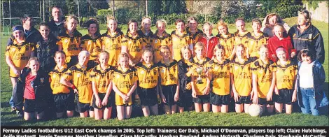  ?? (Pic: The ?? Fermoy Ladies footballer­s U12 East Cork champs in 2005. Top left: Trainers; Ger Daly, Michael O’Donovan, players top left; Claire Hutchings, Aoife Hartnett, Jessie Twomey, Heather Llewellyn, Ciara McCarthy, Meghan Rowland, Andrea McGrath, Charlene Daly, Stephanie McCarthy, Sinead Quinn, Siobhán Clancy, Miriam Kevany, Sarah Joyce, Aideen O’Donovan, Sophie Flynn, Eleanor Condon (manager), Frances Llewellyn (mentor) and front row (left) Rebecca Johnson, Laura Daly, Jessie Noonan, Aoife O’Sullivan, Ursula Llewellyn, June Buckley, Lauren Lomasney, Lynn O’Leary, Niamh O’Donovan, Maeve Glavin, Lisa Feerick, Clodagh Buttimer, Mary O’Sullivan and Aisling Shinnick. Avondhu Archives)