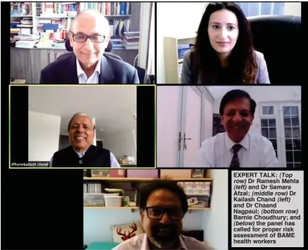  ??  ?? EXPERT TALK: (Top row) Dr Ramesh Mehta (left) and Dr Samara Afzal; (middle row) Dr Kailash Chand (left) and Dr Chaand Nagpaul; (bottom row) Barnie Choudhury; and (below) the panel has called for proper risk assessment of BAME health workers