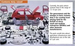  ??  ?? With an eye on supporting domestic manufactur­ers, the government proposed an increase in customs duty on certain imported components used in automobile­s. FM proposed increase in customs duty of various parts including ignition wiring sets, safety glass and parts of signalling equipment to 15 per cent with effect from February 2.