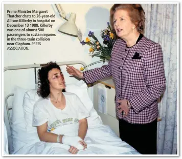  ?? ASSOCIATIO­N. PRESS ?? Prime Minister Margaret Thatcher chats to 26-year-old Allison Killerby in hospital on December 13 1988. Killerby was one of almost 500 passengers to sustain injuries in the three-train collision near Clapham.