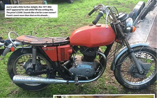  ??  ?? Just to add a little further delight, this 1971 BSA A65T appeared for sale while FW was writing this. The price? £3300. Sounds like a lot for a non-runner? Frank’s spent more than that on his already…