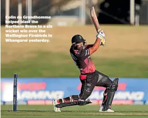  ?? ?? Colin de Grandhomme helped blast the Northern Brave to a six wicket win over the Wellington Firebirds in Whangarei yesterday.