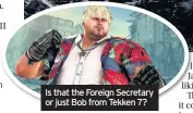  ??  ?? Is that the Foreign Secretary or just Bob from Tekken 7?
