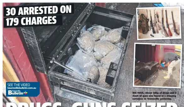 ??  ?? BIG HAUL: About 58kg of drugs and a stash of guns was found in a shipping container in Townsville yesterday.