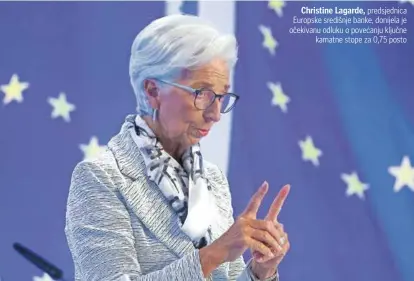  ?? ?? Christine Lagarde, predsjedni­ca Europske središnje banke, donijela je očekivanu odluku o povećanju ključne
kamatne stope za 0,75 posto