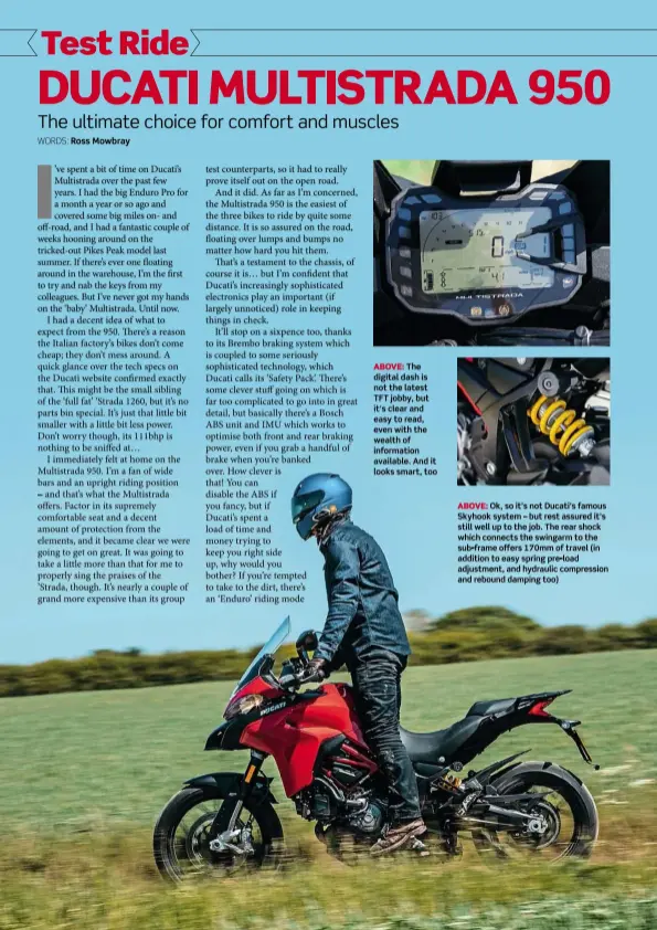  ??  ?? ABOVE: The digital dash is not the latest TFT jobby, but it's clear and easy to read, even with the wealth of informatio­n available. And it looks smart, too
ABOVE: Ok, so it’s not Ducati’s famous Skyhook system – but rest assured it’s still well up to the job. The rear shock which connects the swingarm to the sub-frame offers 170mm of travel (in addition to easy spring pre-load adjustment, and hydraulic compressio­n and rebound damping too)