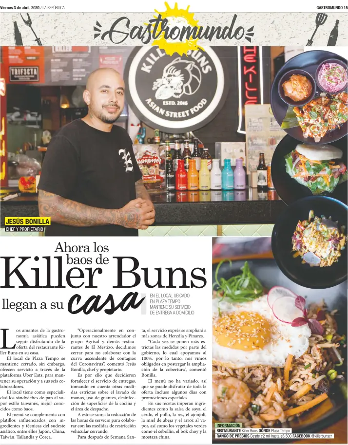  ??  ?? JESÚS BONILLA
CHEF Y PROPIETARI­O INFORMACIÓ­N RESTAURANT­E Killer Buns DÓNDE Plaza Tempo
RANGO DE PRECIOS Desde ¢2 mil hasta ¢6.500 FACEBOOK @killerbuns­cr