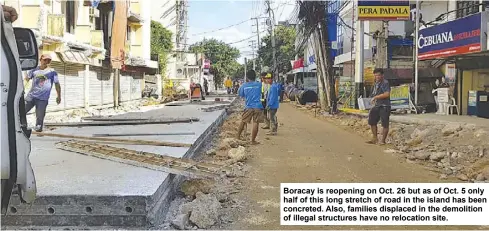  ??  ?? Boracay is reopening on Oct. 26 but as of Oct. 5 only half of this long stretch of road in the island has been concreted. Also, families displaced in the demolition of illegal structures have no relocation site.