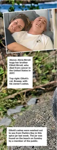  ??  ?? Above: Alicia Birrell hugs her brother Elliott Birrell, who died from cancer in the United States in 2017.
Top right: Elliott’s cat, Braaap, with his owner’s ashes.
Elliott’s ashes were washed out to sea from O¯ whiro Bay in this spice jar last week. The jar was found on the beach on Sunday by a member of the public.