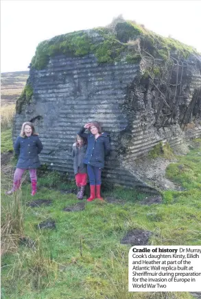  ??  ?? Cradle of history Dr Murray Cook’s daughters Kirsty, Eilidh and Heather at part of the Atlantic Wall replica built at Sheriffmui­r during preparatio­ns for the invasion of Europe in World War Two