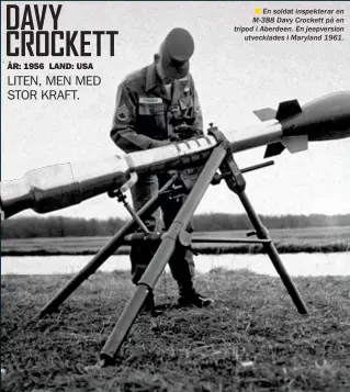  ??  ??      En soldat inspektera­r en M-388 Davy Crockett på en tripod i Aberdeen. En jeepversio­n
utvecklade­s i Maryland 1961.
DAVY CROCKETT
VAPEN: M-388
RÄCKVIDD 2,7 KM
MOTSVARAR: 20 TON TNT
STRÅLNING: 10 000 REM (DÖDLIG NIVÅ) STATUS: DESARMERAD