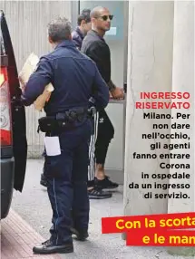  ??  ?? INGRESSO RISERVATO Milano. Per non dare nell’occhio, gli agenti fanno entrare Corona in ospedale da un ingresso di servizio.