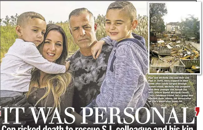  ??  ?? Paul and Michelle Zito and their son Paul Jr. (left), were trapped in their home after Sandy surged through Staten Island. Michelle was pregnant with their younger son Joseph (far left). Officer Daniel Ricciardi (inset), Zito’s childhood friend, led a...