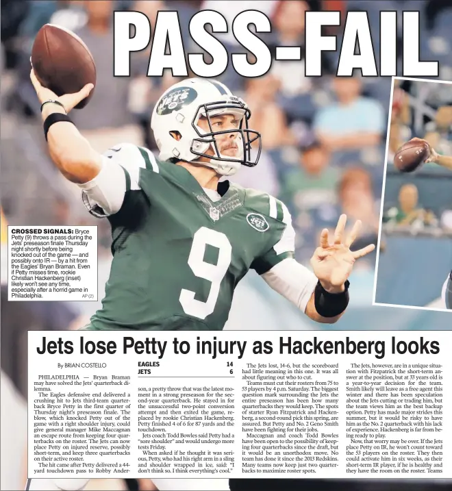  ?? AP (2) ?? CROSSED SIGNALS: Bryce Petty (9) throws a pass during the Jets’ preseason finale Thursday night shortly before being knocked out of the game — and possibly onto IR — by a hit from the Eagles’ Bryan Braman. Even if Petty misses time, rookie Christian...