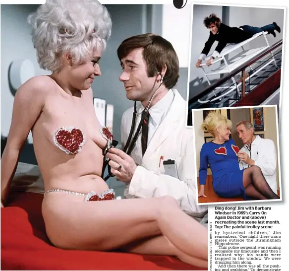  ??  ?? Ding dong! Jim with Barbara Windsor in 1969’s Carry On Again Doctor and (above) recreating the scene last month. Top: The painful trolley scene