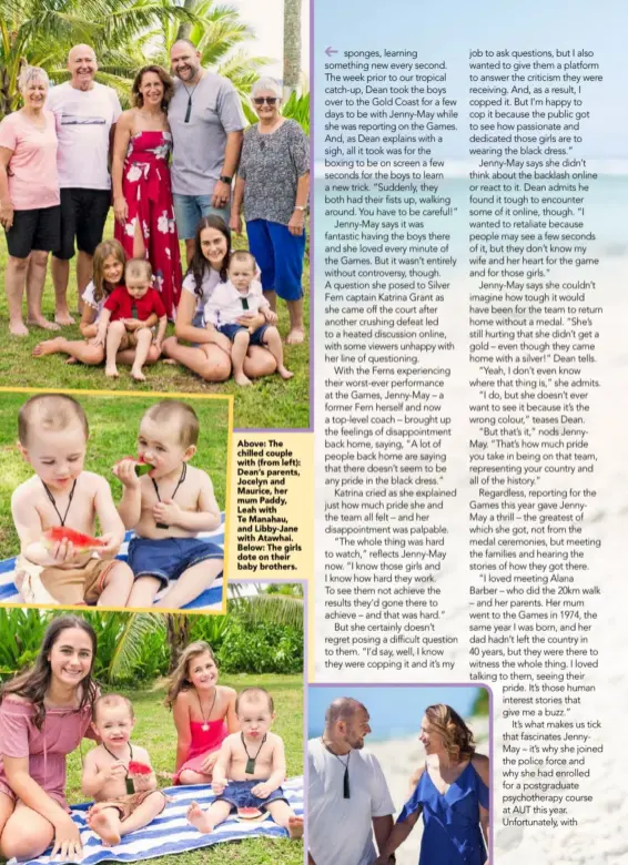  ??  ?? Above: The chilled couple with (from left): Dean’s parents, Jocelyn and Maurice, her mum Paddy, Leah with Te Manahau, and Libby-Jane with Atawhai. Below: The girls dote on their baby brothers.