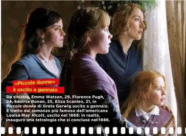  ??  ?? Da sinistra, Emma Watson, 29, Florence Pugh, 24, Saoirse Ronan, 25, Eliza Scanlen, 21, in
Piccole donne di Greta Gerwig uscito a gennaio. È tratto dal romanzo più famoso dell’americana Louisa May Alcott, uscito nel 1868: in realtà, inaugurò una tetralogia che si concluse nel 1886. «Piccole donne» è uscito a gennaio