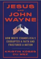  ??  ?? “JESUS AND JOHN WAYNE: HOW WHITE EVANGELICA­LS CORRUPTED A FAITH AND FRACTURED A NATION”
By Kristin Du Mez Liveright ($28.95)