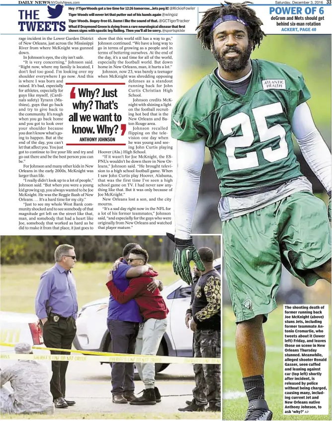  ?? AP ?? The shooting death of former running back Joe McKnight (above) stuns Jets, including former teammate Antonio Cromartie, who tweets about it (lower left) Friday, and leaves those on scene in New Orleans Thursday stunned. Meanwhile, alleged shooter Ronald Gasser, seen cuffed and leaning against car (top left) shortly after incident, is released by police without being charged, causing many, including current Jet and New Orleans native Anthony Johnson, to ask ‘why?’