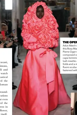  ??  ?? THE OPENER Adut Akech wows in this Rosa Madame Pierre Oger number composed of a hoodcape brimming with lush rosette-esque folds and a matching fluoro scuba skirt fastened with a bow.