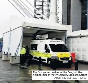  ?? CARDIFF AND VALE HEALTH BOARD ?? The first patient arrives at the Dragon’s Heart field hospital in the Principali­ty Stadium, Cardiff