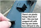  ??  ?? There’s six plastic fixings that don’t last – this one had snapped-off, with the top one shown here still just in situ.