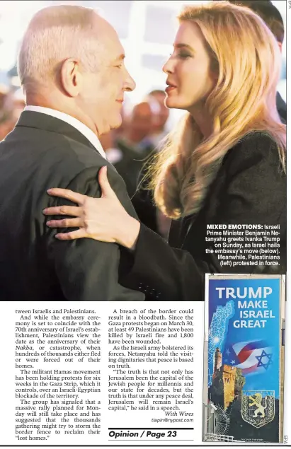  ?? E P A ?? MIXED EMOTIONS: Israeli Prime Minister Benjamin Netanyahu greets Ivanka Trump on Sunday as Israel hails the embassy’s move (below) Meanwhile Palestinia­ns (left) protested in force.