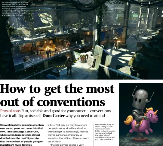  ??  ?? As an event organiser, Jort van Welbergen tries to facilitate the best convention experience­s, including “learning new tools and techniques that will help you boost your career even further, and finding that first job.” Stock control is key for artists selling at cons. “Don’t over-order. Better to take a sensible number and sell out than drag piles of unsold stock home with you,” says Matt Dixon.