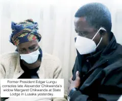  ?? ?? Former President Edgar Lungu consoles late Alexander Chikwanda’s widow Margaret Chikwanda at State Lodge in Lusaka yesterday.