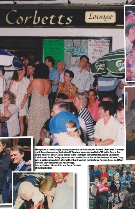  ??  ?? Main photo, Crowds enjoy the nighttime fun at the Seatown Patrun. Clockwise from top right, Crowds enjoying the Ireland V England game during Italia ’90 in the Castle Bar, Sonny Knowles entertains a crowd in the lounge in the Castle Bar, World Champion Irish Dancer Aoife Curley performs outside the Castle Bar at the Seatown Patrun, Daisy gets a well deserved pint after all her hard work at the Seatown Patrun, Desie and Mary Black in the Castle Bar and Ryan Giggs,
Ciaran Corbett, Brian Kidd and Desie Corbett at the Castle Bar.